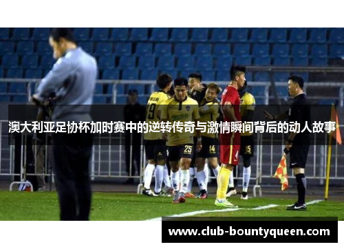 澳大利亚足协杯加时赛中的逆转传奇与激情瞬间背后的动人故事