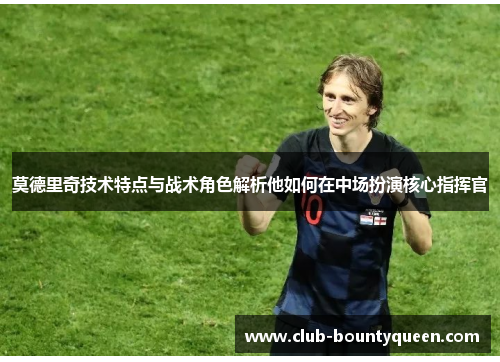 莫德里奇技术特点与战术角色解析他如何在中场扮演核心指挥官