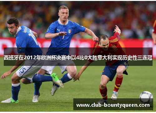 西班牙在2012年欧洲杯决赛中以4比0大胜意大利实现历史性三连冠