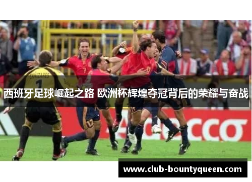 西班牙足球崛起之路 欧洲杯辉煌夺冠背后的荣耀与奋战