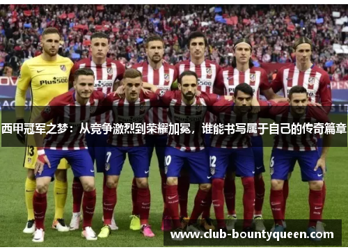 西甲冠军之梦：从竞争激烈到荣耀加冕，谁能书写属于自己的传奇篇章