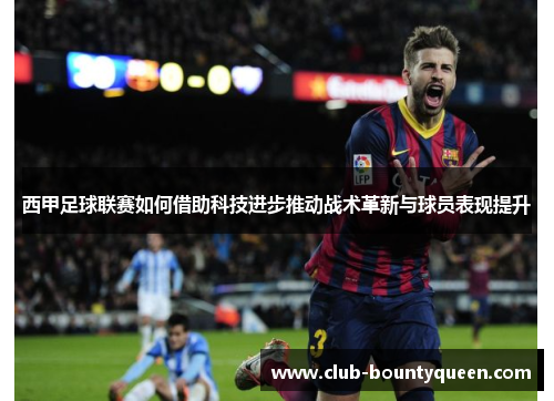 西甲足球联赛如何借助科技进步推动战术革新与球员表现提升