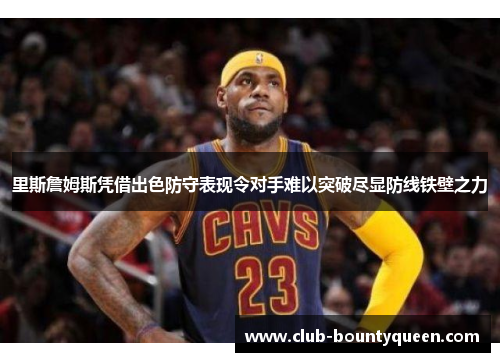 里斯詹姆斯凭借出色防守表现令对手难以突破尽显防线铁壁之力