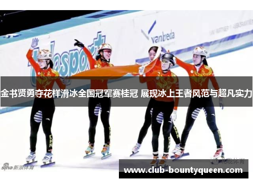金书贤勇夺花样滑冰全国冠军赛桂冠 展现冰上王者风范与超凡实力