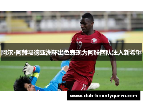 阿尔·阿赫马德亚洲杯出色表现为阿联酋队注入新希望