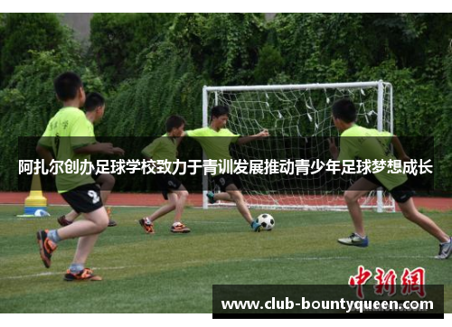 阿扎尔创办足球学校致力于青训发展推动青少年足球梦想成长
