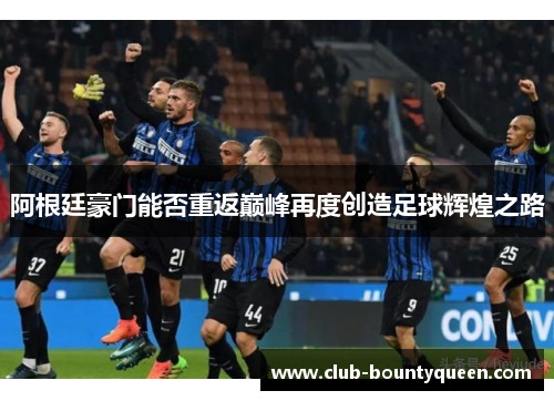 阿根廷豪门能否重返巅峰再度创造足球辉煌之路