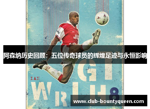 阿森纳历史回顾：五位传奇球员的辉煌足迹与永恒影响