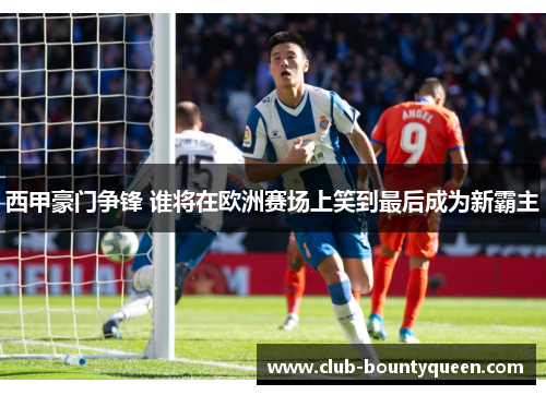 西甲豪门争锋 谁将在欧洲赛场上笑到最后成为新霸主