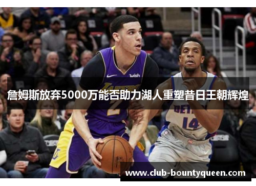 詹姆斯放弃5000万能否助力湖人重塑昔日王朝辉煌