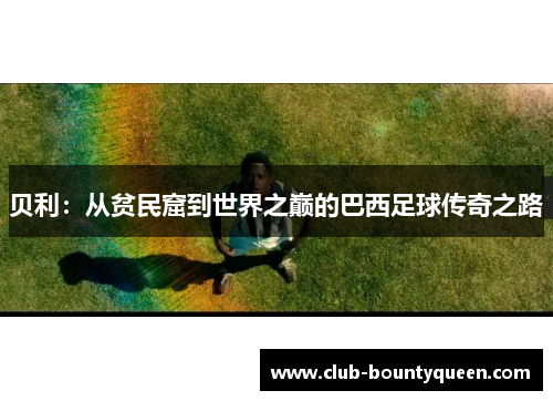 贝利：从贫民窟到世界之巅的巴西足球传奇之路