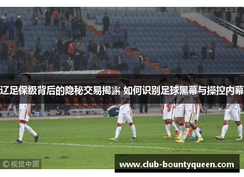 辽足保级背后的隐秘交易揭露 如何识别足球黑幕与操控内幕
