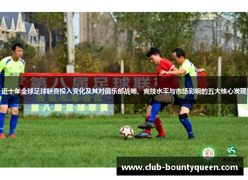 近十年全球足球联赛投入变化及其对俱乐部战略、竞技水平与市场影响的五大核心发现