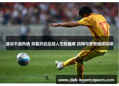 退役不退热情 肖智开启足球人生新篇章 拼搏与梦想继续延续