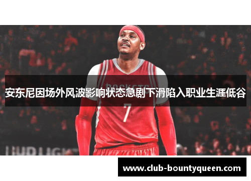 安东尼因场外风波影响状态急剧下滑陷入职业生涯低谷