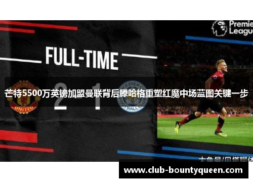 芒特5500万英镑加盟曼联背后滕哈格重塑红魔中场蓝图关键一步