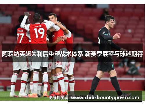 阿森纳英超失利后重塑战术体系 新赛季展望与球迷期待