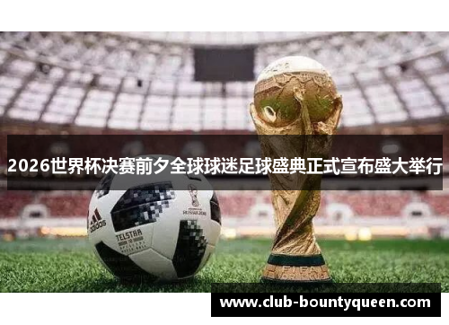 2026世界杯决赛前夕全球球迷足球盛典正式宣布盛大举行