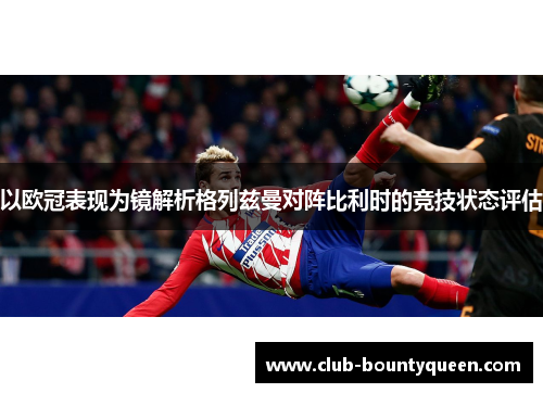 以欧冠表现为镜解析格列兹曼对阵比利时的竞技状态评估